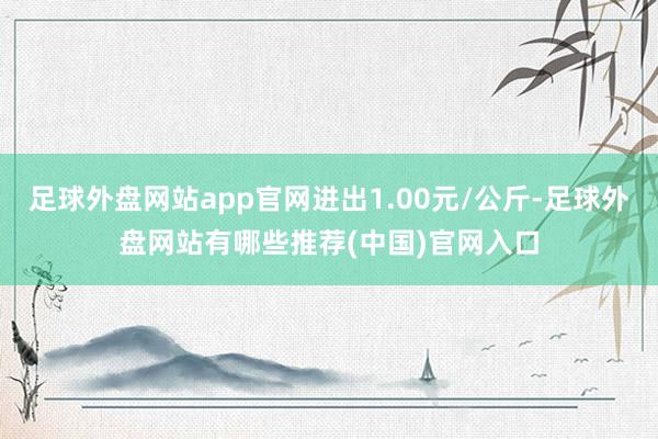 足球外盘网站app官网进出1.00元/公斤-足球外盘网站有哪些推荐(中国)官网入口