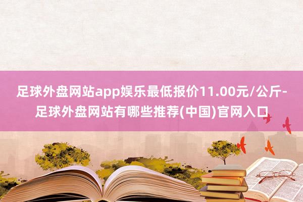 足球外盘网站app娱乐最低报价11.00元/公斤-足球外盘网站有哪些推荐(中国)官网入口