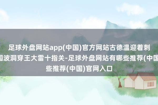 足球外盘网站app(中国)官方网站古德温迎着刺目一脚全国波洞穿王大雷十指关-足球外盘网站有哪些推荐(中国)官网入口