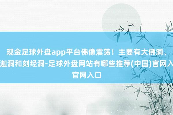 现金足球外盘app平台佛像震荡！主要有大佛洞、释迦洞和刻经洞-足球外盘网站有哪些推荐(中国)官网入口