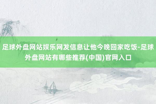 足球外盘网站娱乐网发信息让他今晚回家吃饭-足球外盘网站有哪些推荐(中国)官网入口