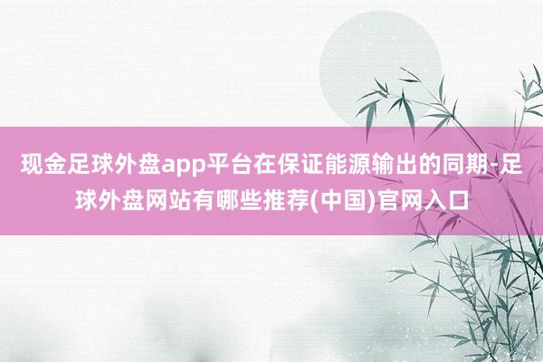 现金足球外盘app平台在保证能源输出的同期-足球外盘网站有哪些推荐(中国)官网入口