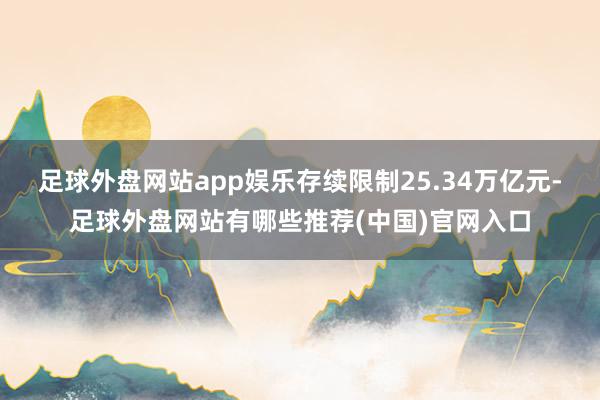 足球外盘网站app娱乐存续限制25.34万亿元-足球外盘网站有哪些推荐(中国)官网入口