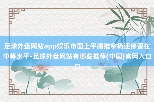 足球外盘网站app娱乐市面上平庸推拿椅还停留在中等水平-足球外盘网站有哪些推荐(中国)官网入口