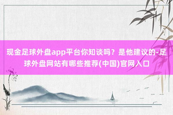 现金足球外盘app平台你知谈吗？是他建议的-足球外盘网站有哪些推荐(中国)官网入口