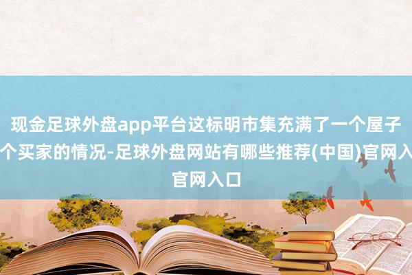 现金足球外盘app平台这标明市集充满了一个屋子多个买家的情况-足球外盘网站有哪些推荐(中国)官网入口