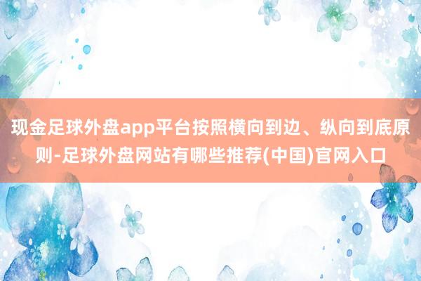 现金足球外盘app平台按照横向到边、纵向到底原则-足球外盘网站有哪些推荐(中国)官网入口