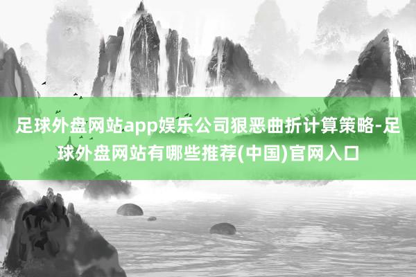 足球外盘网站app娱乐公司狠恶曲折计算策略-足球外盘网站有哪些推荐(中国)官网入口