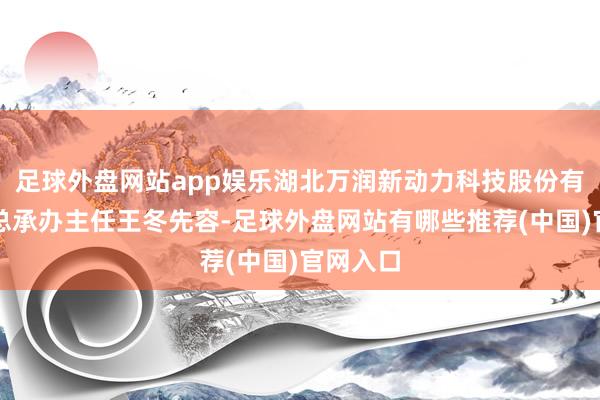 足球外盘网站app娱乐湖北万润新动力科技股份有限公司总承办主任王冬先容-足球外盘网站有哪些推荐(中国)官网入口