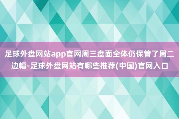 足球外盘网站app官网周三盘面全体仍保管了周二边幅-足球外盘网站有哪些推荐(中国)官网入口