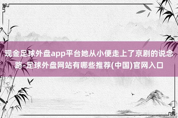 现金足球外盘app平台她从小便走上了京剧的说念路-足球外盘网站有哪些推荐(中国)官网入口