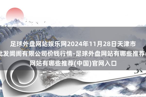 足球外盘网站娱乐网2024年11月28日天津市红旗农贸详细批发阛阓有限公司价钱行情-足球外盘网站有哪些推荐(中国)官网入口