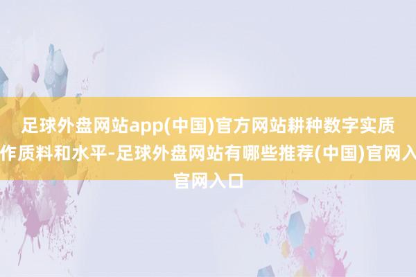 足球外盘网站app(中国)官方网站耕种数字实质制作质料和水平-足球外盘网站有哪些推荐(中国)官网入口