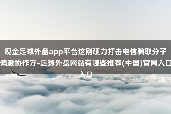 现金足球外盘app平台这刚硬力打击电信骗取分子偏激协作方-足球外盘网站有哪些推荐(中国)官网入口