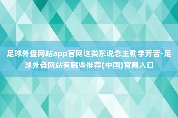 足球外盘网站app官网这类东说念主勤学劳苦-足球外盘网站有哪些推荐(中国)官网入口