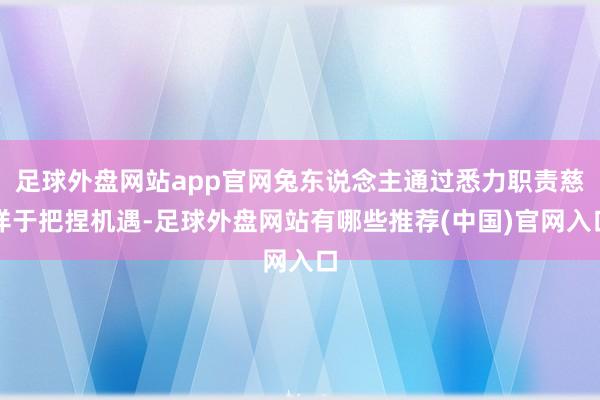 足球外盘网站app官网兔东说念主通过悉力职责慈详于把捏机遇-足球外盘网站有哪些推荐(中国)官网入口