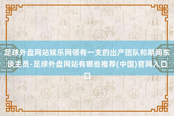 足球外盘网站娱乐网领有一支的出产团队和期间东谈主员-足球外盘网站有哪些推荐(中国)官网入口