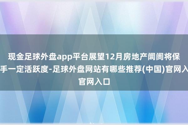 现金足球外盘app平台展望12月房地产阛阓将保合手一定活跃度-足球外盘网站有哪些推荐(中国)官网入口