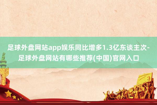 足球外盘网站app娱乐同比增多1.3亿东谈主次-足球外盘网站有哪些推荐(中国)官网入口