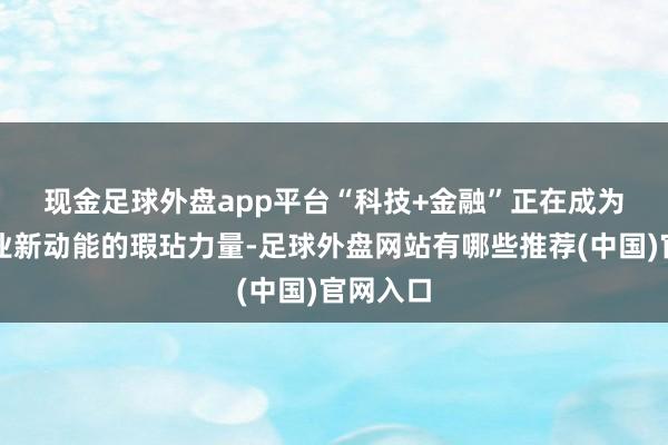 现金足球外盘app平台　　“科技+金融”正在成为鞭策产业新动能的瑕玷力量-足球外盘网站有哪些推荐(中国)官网入口