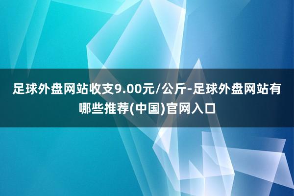 足球外盘网站收支9.00元/公斤-足球外盘网站有哪些推荐(中国)官网入口