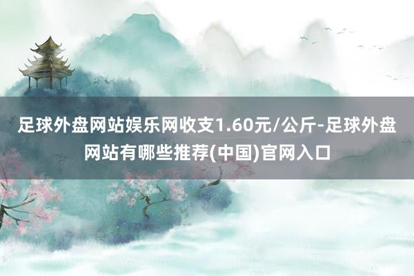 足球外盘网站娱乐网收支1.60元/公斤-足球外盘网站有哪些推荐(中国)官网入口