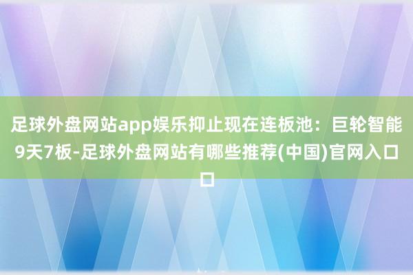 足球外盘网站app娱乐抑止现在连板池：巨轮智能9天7板-足球外盘网站有哪些推荐(中国)官网入口