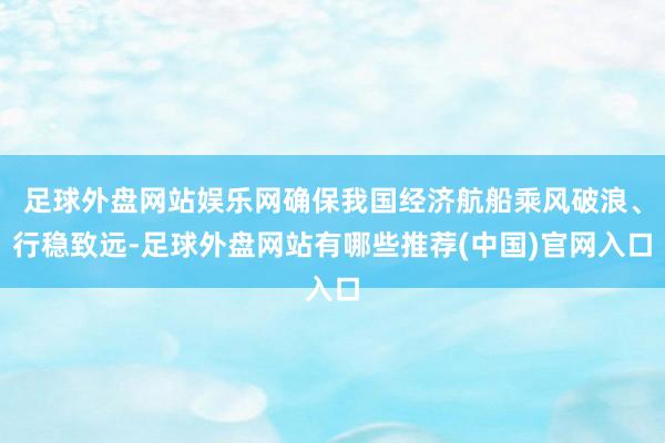 足球外盘网站娱乐网确保我国经济航船乘风破浪、行稳致远-足球外盘网站有哪些推荐(中国)官网入口