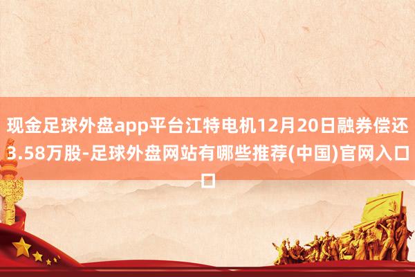 现金足球外盘app平台江特电机12月20日融券偿还3.58万股-足球外盘网站有哪些推荐(中国)官网入口