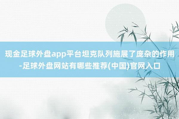 现金足球外盘app平台坦克队列施展了庞杂的作用-足球外盘网站有哪些推荐(中国)官网入口