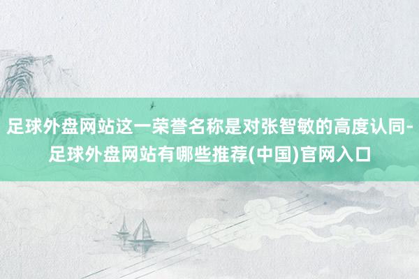 足球外盘网站这一荣誉名称是对张智敏的高度认同-足球外盘网站有哪些推荐(中国)官网入口