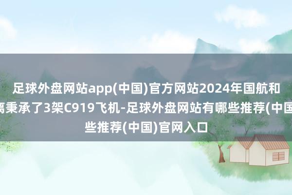 足球外盘网站app(中国)官方网站2024年国航和南航也分离秉承了3架C919飞机-足球外盘网站有哪些推荐(中国)官网入口