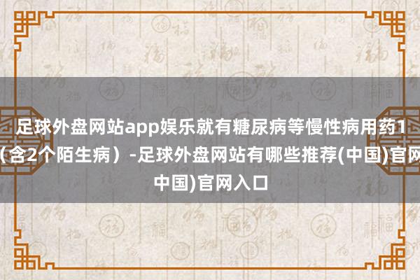 足球外盘网站app娱乐就有糖尿病等慢性病用药15个（含2个陌生病）-足球外盘网站有哪些推荐(中国)官网入口