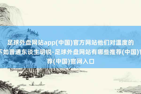 足球外盘网站app(中国)官方网站他们对温度的感知远不如普通东谈主明锐-足球外盘网站有哪些推荐(中国)官网入口