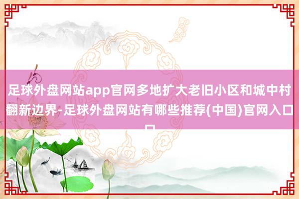 足球外盘网站app官网多地扩大老旧小区和城中村翻新边界-足球外盘网站有哪些推荐(中国)官网入口