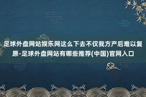 足球外盘网站娱乐网这么下去不仅我方产后难以复原-足球外盘网站有哪些推荐(中国)官网入口