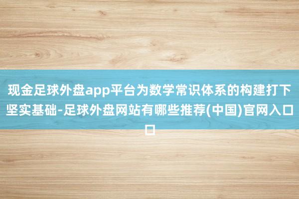 现金足球外盘app平台为数学常识体系的构建打下坚实基础-足球外盘网站有哪些推荐(中国)官网入口