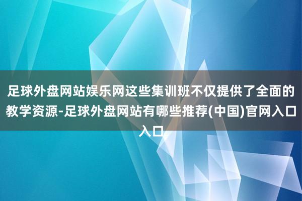 足球外盘网站娱乐网这些集训班不仅提供了全面的教学资源-足球外盘网站有哪些推荐(中国)官网入口