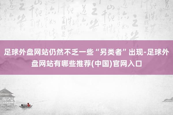 足球外盘网站仍然不乏一些“另类者”出现-足球外盘网站有哪些推荐(中国)官网入口