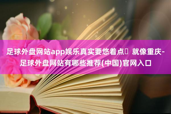 足球外盘网站app娱乐真实要悠着点	就像重庆-足球外盘网站有哪些推荐(中国)官网入口