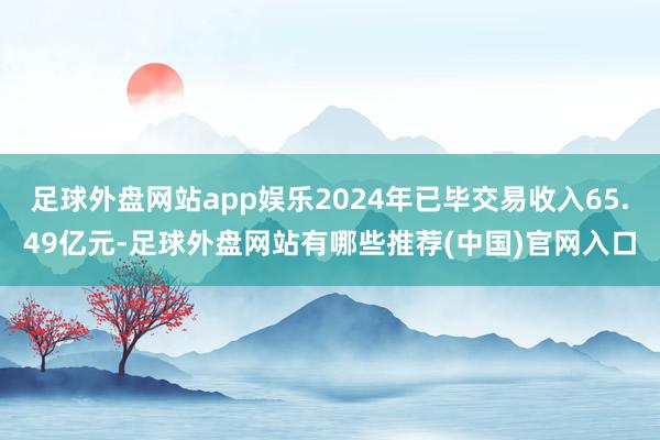 足球外盘网站app娱乐2024年已毕交易收入65.49亿元-足球外盘网站有哪些推荐(中国)官网入口