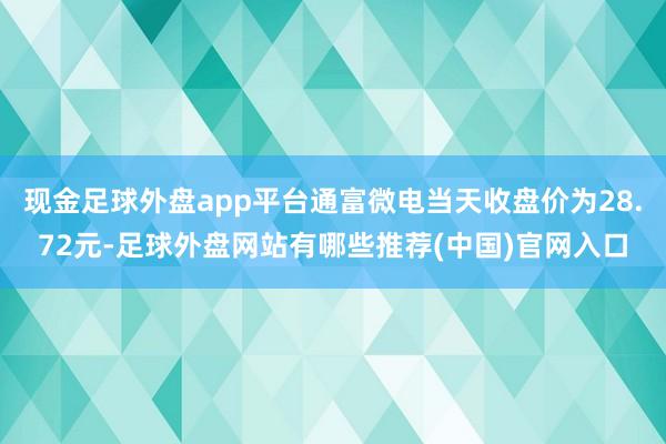 现金足球外盘app平台通富微电当天收盘价为28.72元-足球外盘网站有哪些推荐(中国)官网入口