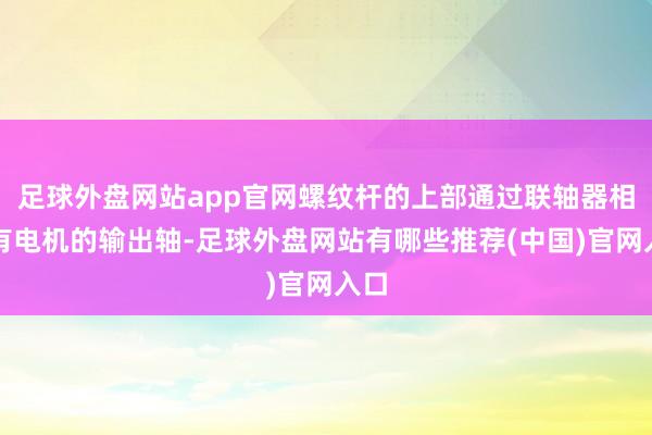 足球外盘网站app官网螺纹杆的上部通过联轴器相连有电机的输出轴-足球外盘网站有哪些推荐(中国)官网入口