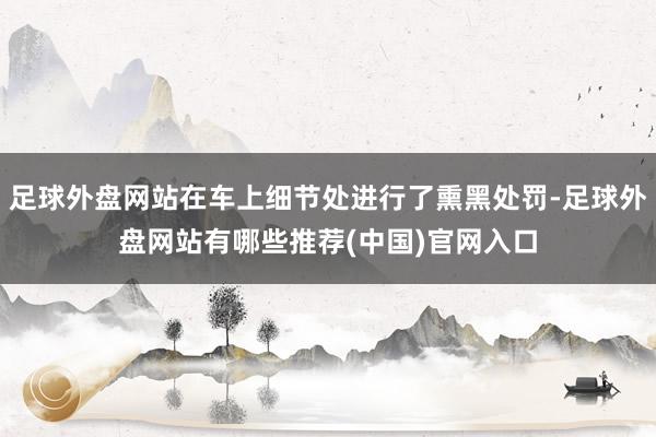 足球外盘网站在车上细节处进行了熏黑处罚-足球外盘网站有哪些推荐(中国)官网入口