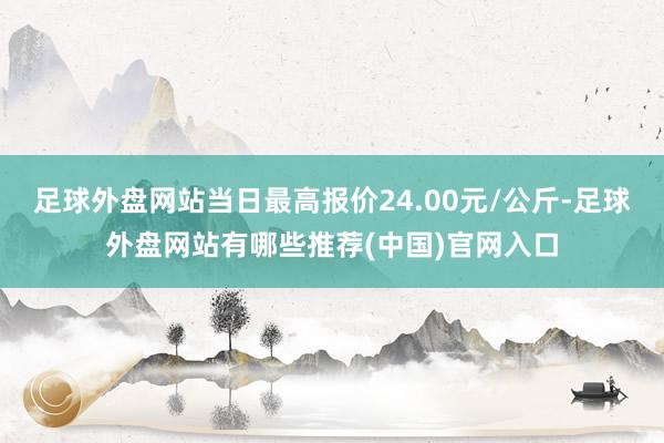 足球外盘网站当日最高报价24.00元/公斤-足球外盘网站有哪些推荐(中国)官网入口