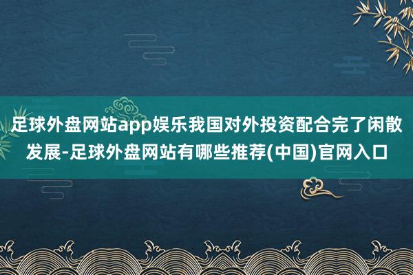 足球外盘网站app娱乐我国对外投资配合完了闲散发展-足球外盘网站有哪些推荐(中国)官网入口