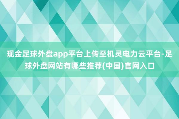 现金足球外盘app平台上传至机灵电力云平台-足球外盘网站有哪些推荐(中国)官网入口