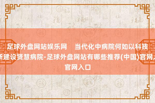 足球外盘网站娱乐网    当代化中病院何如以科技鼎新建设贤慧病院-足球外盘网站有哪些推荐(中国)官网入口