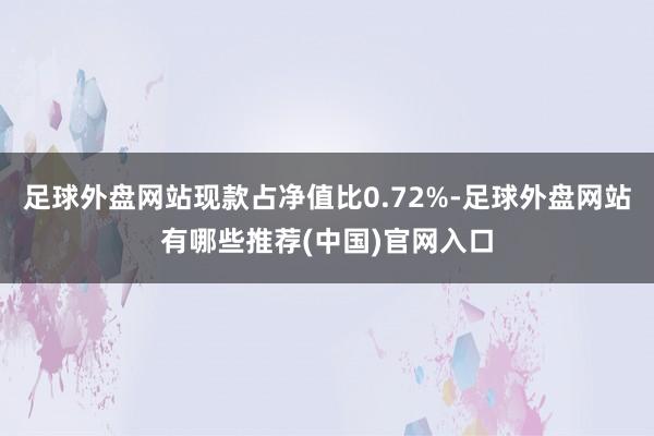 足球外盘网站现款占净值比0.72%-足球外盘网站有哪些推荐(中国)官网入口