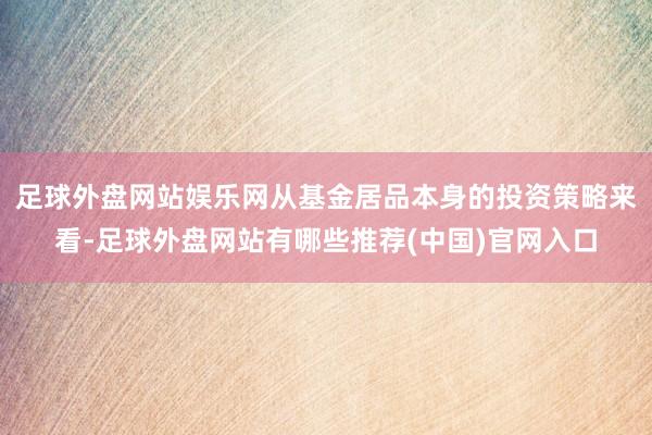 足球外盘网站娱乐网从基金居品本身的投资策略来看-足球外盘网站有哪些推荐(中国)官网入口